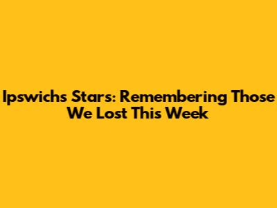Ipswich's Stars: Remembering Those We Lost This Week