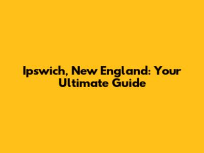 Ipswich, New England: Your Ultimate Guide