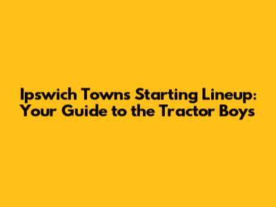 Ipswich Town's Starting Lineup: Your Guide to the Tractor Boys