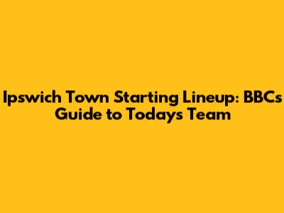 Ipswich Town Starting Lineup: BBC's Guide to Today's Team