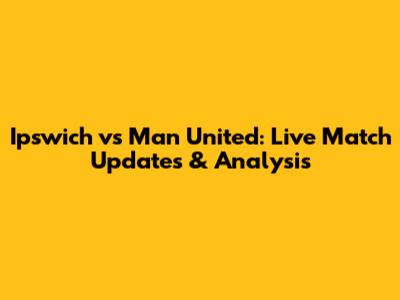 Ipswich vs Man United: Live Match Updates & Analysis