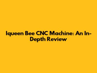 Iqueen Bee CNC Machine: An In-Depth Review