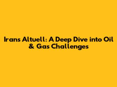Iran's Altuell: A Deep Dive into Oil & Gas Challenges