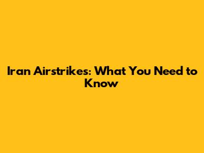 Iran Airstrikes: What You Need to Know