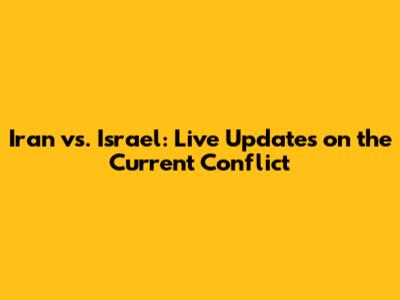 Iran vs. Israel: Live Updates on the Current Conflict