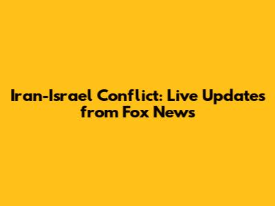 Iran-Israel Conflict: Live Updates from Fox News