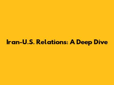 Iran-U.S. Relations: A Deep Dive