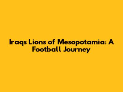 Iraq's Lions of Mesopotamia: A Football Journey