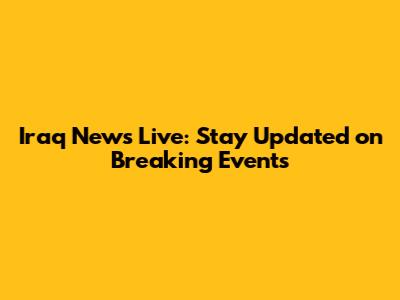 Iraq News Live: Stay Updated on Breaking Events
