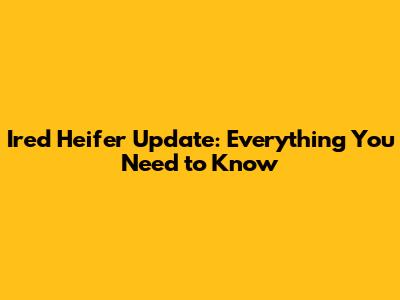Ired Heifer Update: Everything You Need to Know