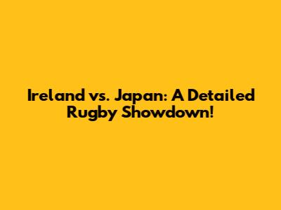 Ireland vs. Japan: A Detailed Rugby Showdown!