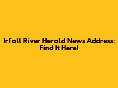 Irfall River Herald News Address: Find It Here!