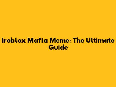 Iroblox Mafia Meme: The Ultimate Guide