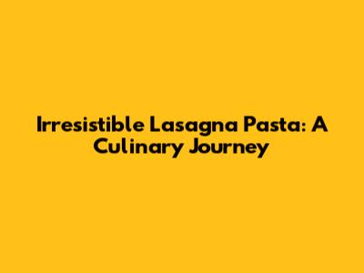 Irresistible Lasagna Pasta: A Culinary Journey