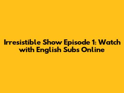 Irresistible Show Episode 1: Watch with English Subs Online
