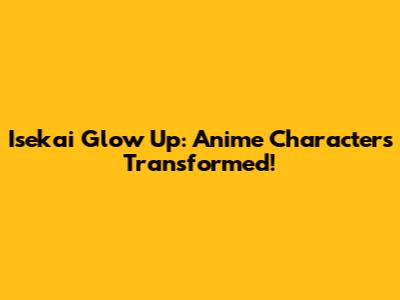 Isekai Glow Up: Anime Characters Transformed!