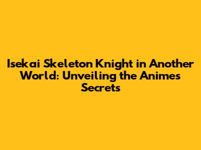 Isekai Skeleton Knight in Another World: Unveiling the Anime's Secrets