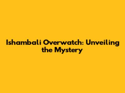 Ishambali Overwatch: Unveiling the Mystery