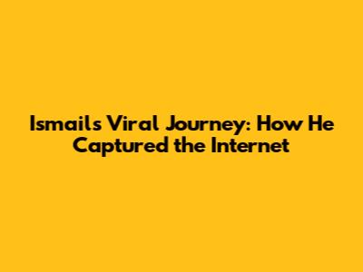 Ismail's Viral Journey: How He Captured the Internet