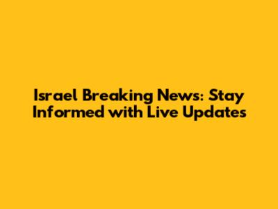 Israel Breaking News: Stay Informed with Live Updates