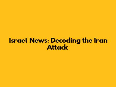 Israel News: Decoding the Iran Attack