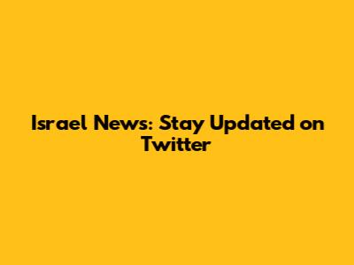 Israel News: Stay Updated on Twitter