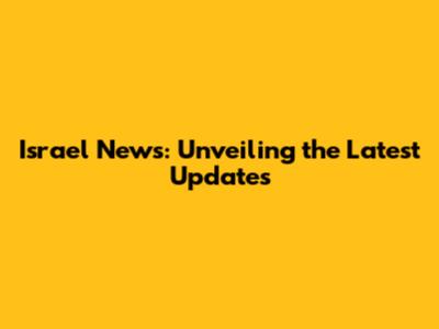 Israel News: Unveiling the Latest Updates