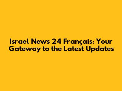 Israel News 24 Français: Your Gateway to the Latest Updates