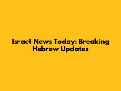 Israel News Today: Breaking Hebrew Updates