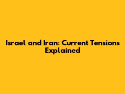 Israel and Iran: Current Tensions Explained