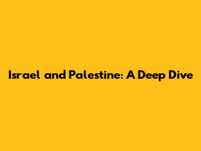Israel and Palestine: A Deep Dive
