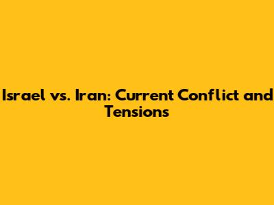 Israel vs. Iran: Current Conflict and Tensions