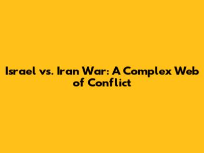 Israel vs. Iran War: A Complex Web of Conflict