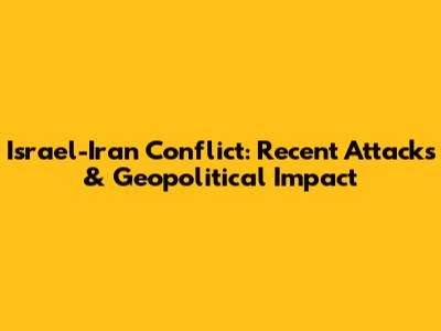 Israel-Iran Conflict: Recent Attacks & Geopolitical Impact
