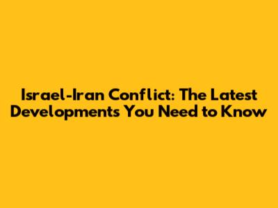 Israel-Iran Conflict: The Latest Developments You Need to Know
