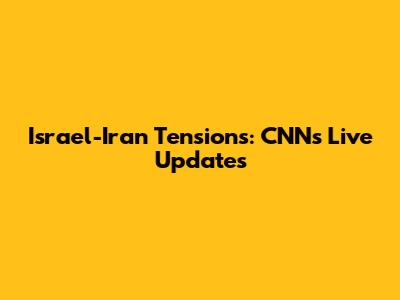 Israel-Iran Tensions: CNN's Live Updates