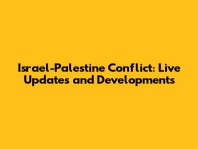 Israel-Palestine Conflict: Live Updates and Developments