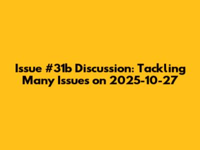 Issue #31b Discussion: Tackling Many Issues on 2025-10-27