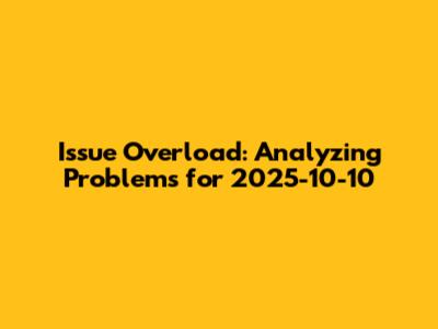 Issue Overload: Analyzing Problems for 2025-10-10