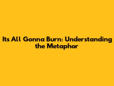 It's All Gonna Burn: Understanding the Metaphor