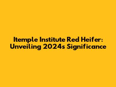 Itemple Institute Red Heifer: Unveiling 2024's Significance