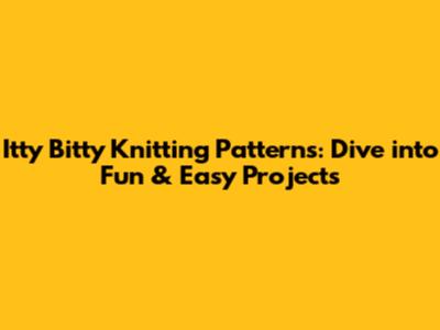 Itty Bitty Knitting Patterns: Dive into Fun & Easy Projects