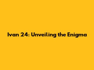 Ivan 24: Unveiling the Enigma