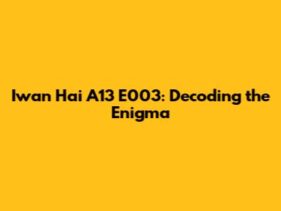 Iwan Hai A13 E003: Decoding the Enigma