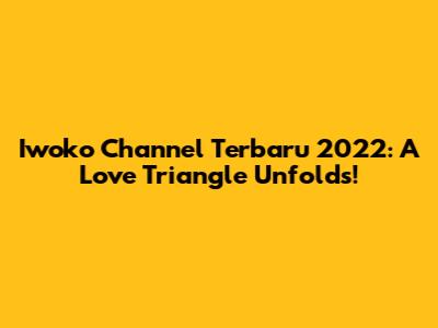 Iwoko Channel Terbaru 2022: A Love Triangle Unfolds!