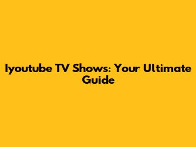 Iyoutube TV Shows: Your Ultimate Guide