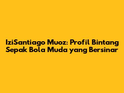 IziSantiago Muoz: Profil Bintang Sepak Bola Muda yang Bersinar