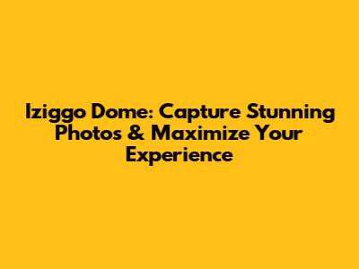 Iziggo Dome: Capture Stunning Photos & Maximize Your Experience