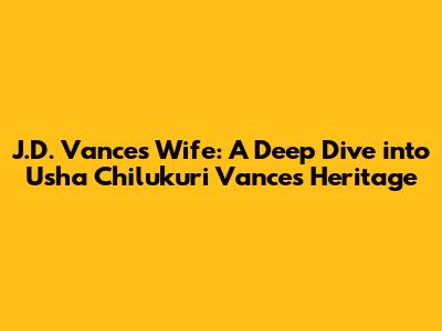 J.D. Vance's Wife: A Deep Dive into Usha Chilukuri Vance's Heritage