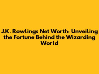 J.K. Rowling's Net Worth: Unveiling the Fortune Behind the Wizarding World